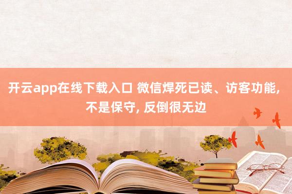 开云app在线下载入口 微信焊死已读、访客功能， 不是保守， 反倒很无边