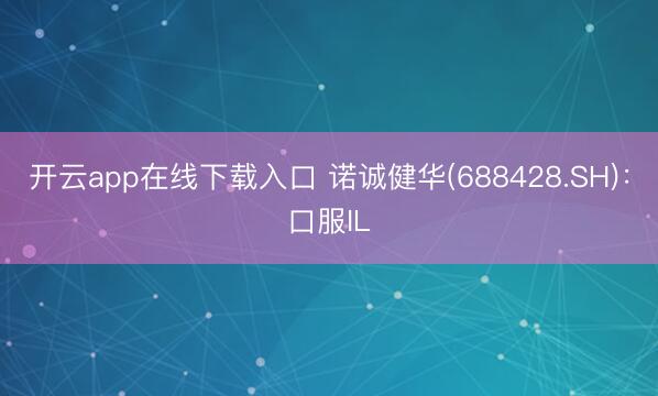 开云app在线下载入口 诺诚健华(688428.SH)：口服IL