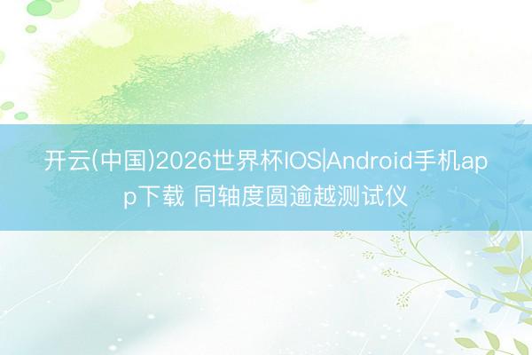 开云(中国)2026世界杯IOS|Android手机app下载 同轴度圆逾越测试仪
