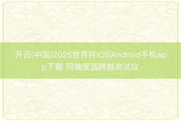 开云(中国)2026世界杯IOS|Android手机app下载 同轴度圆跨越测试仪