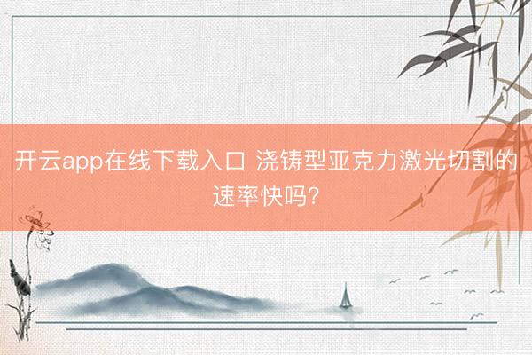 开云app在线下载入口 浇铸型亚克力激光切割的速率快吗？