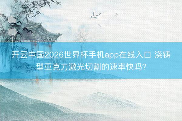 开云中国2026世界杯手机app在线入口 浇铸型亚克力激光切割的速率快吗？