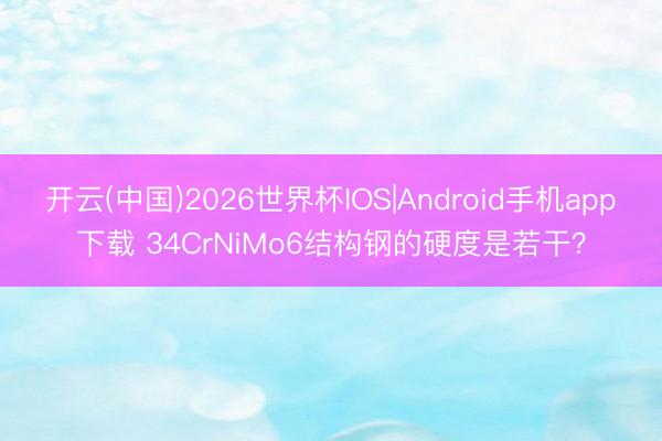 开云(中国)2026世界杯IOS|Android手机app下载 34CrNiMo6结构钢的硬度是若干?