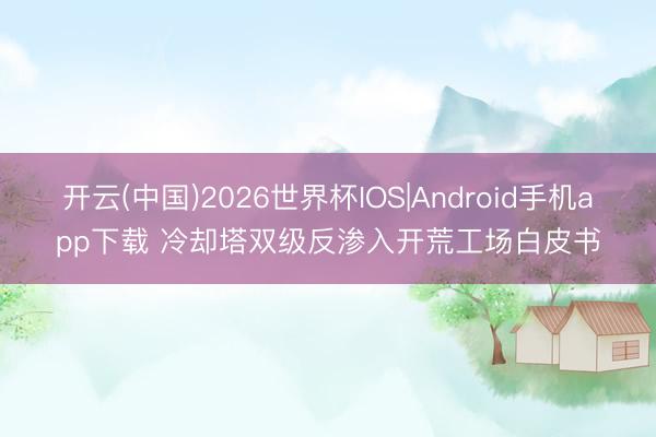 开云(中国)2026世界杯IOS|Android手机app下载 冷却塔双级反渗入开荒工场白皮书
