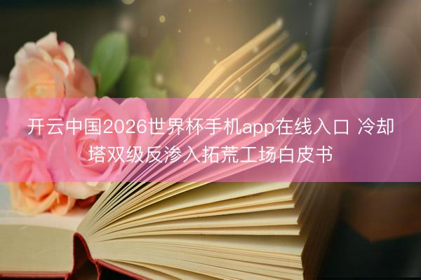 开云中国2026世界杯手机app在线入口 冷却塔双级反渗入拓荒工场白皮书