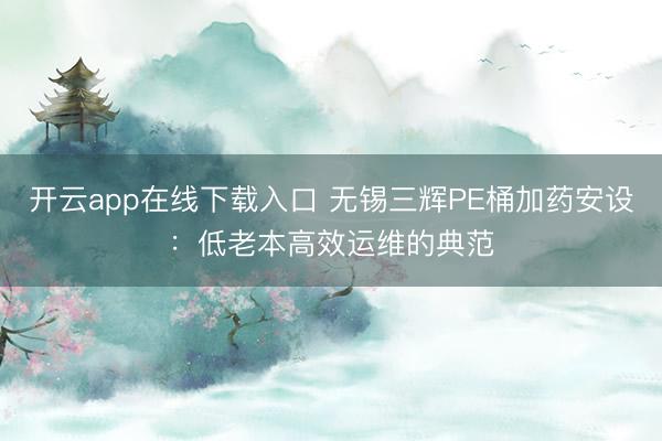 开云app在线下载入口 无锡三辉PE桶加药安设:低老本高效运维的典范