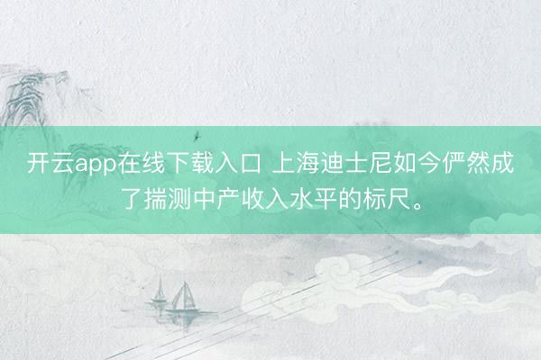 开云app在线下载入口 上海迪士尼如今俨然成了揣测中产收入水平的标尺。