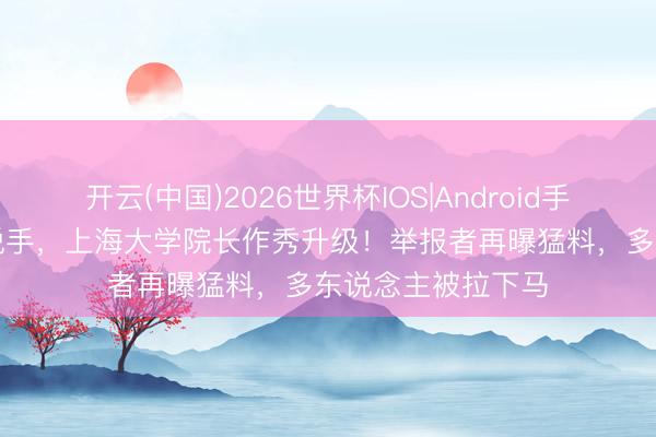 开云(中国)2026世界杯IOS|Android手机app下载 官方脱手，上海大学院长作秀升级！举报者再曝猛料，多东说念主被拉下马