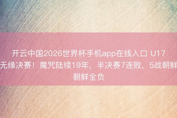 开云中国2026世界杯手机app在线入口 U17女足无缘决赛！魔咒陆续19年，半决赛7连败，5战朝鲜全负