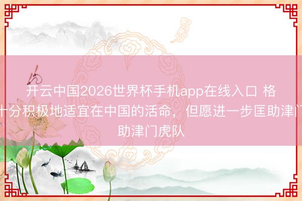 开云中国2026世界杯手机app在线入口 格劳：十分积极地适宜在中国的活命，但愿进一步匡助津门虎队