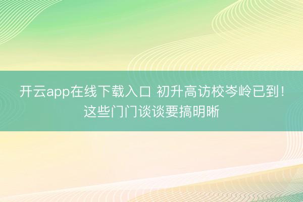 开云app在线下载入口 初升高访校岑岭已到！这些门门谈谈要搞明晰