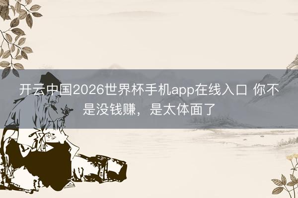 开云中国2026世界杯手机app在线入口 你不是没钱赚,是太体面了