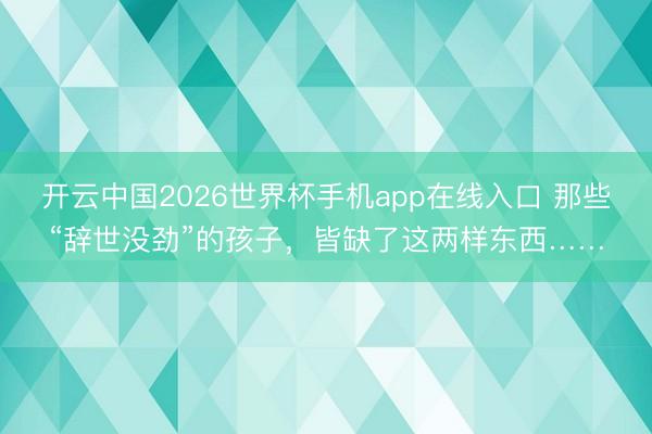 开云中国2026世界杯手机app在线入口 那些“辞世没劲”的孩子，皆缺了这两样东西……