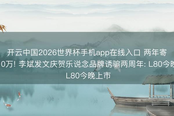 开云中国2026世界杯手机app在线入口 两年寄托破10万! 李斌发文庆贺乐说念品牌诱骗两周年: L80今晚上市
