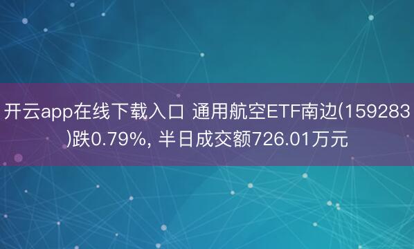开云app在线下载入口 通用航空ETF南边(159283)跌0.79%， 半日成交额726.01万元