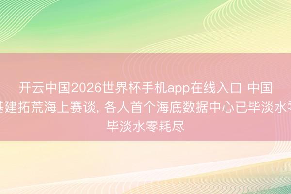 开云中国2026世界杯手机app在线入口 中国算力基建拓荒海上赛谈， 各人首个海底数据中心已毕淡水零耗尽