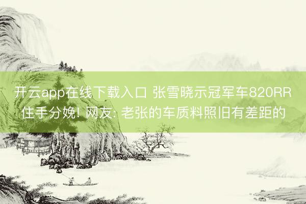 开云app在线下载入口 张雪晓示冠军车820RR住手分娩! 网友: 老张的车质料照旧有差距的