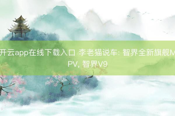 开云app在线下载入口 李老猫说车: 智界全新旗舰MPV， 智界V9