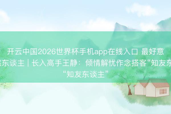 开云中国2026世界杯手机app在线入口 最好意思文旅东谈主 | 长入高手王静：倾情解忧作念搭客“知友东谈主”