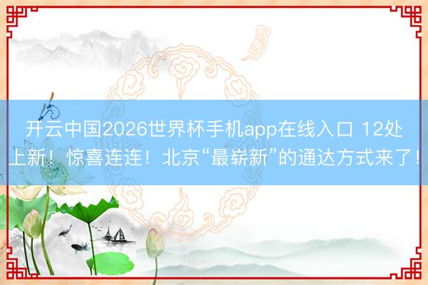 开云中国2026世界杯手机app在线入口 12处上新!惊喜连连!北京“最崭新”的通达方式来了!
