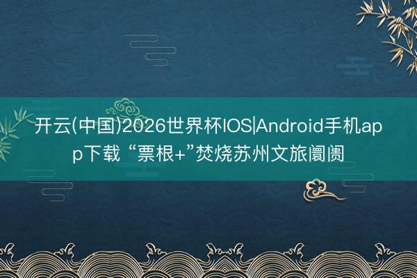 开云(中国)2026世界杯IOS|Android手机app下载 “票根+”焚烧苏州文旅阛阓