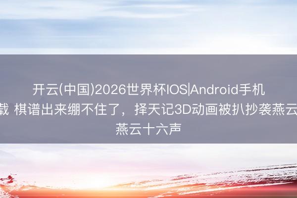开云(中国)2026世界杯IOS|Android手机app下载 棋谱出来绷不住了，择天记3D动画被扒抄袭燕云十六声
