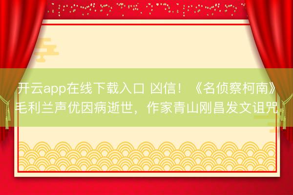 开云app在线下载入口 凶信！《名侦察柯南》毛利兰声优因病逝世，作家青山刚昌发文诅咒