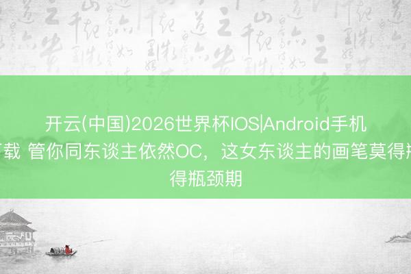 开云(中国)2026世界杯IOS|Android手机app下载 管你同东谈主依然OC，这女东谈主的画笔莫得瓶颈期