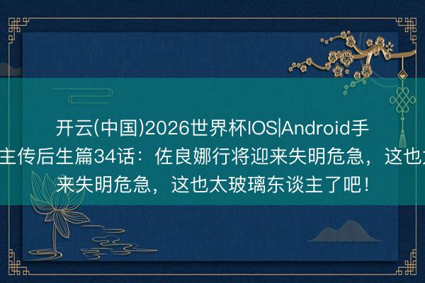 开云(中国)2026世界杯IOS|Android手机app下载 博东谈主传后生篇34话：佐良娜行将迎来失明危急，这也太玻璃东谈主了吧！