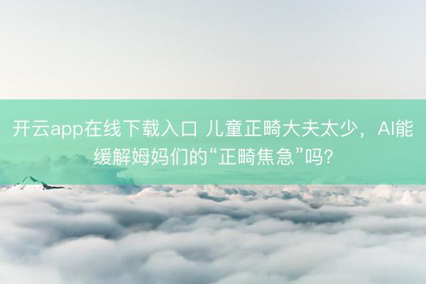 开云app在线下载入口 儿童正畸大夫太少，AI能缓解姆妈们的“正畸焦急”吗？