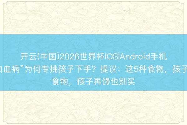 开云(中国)2026世界杯IOS|Android手机app下载 “白血病”为何专挑孩子下手？提议：这5种食物，孩子再馋也别买