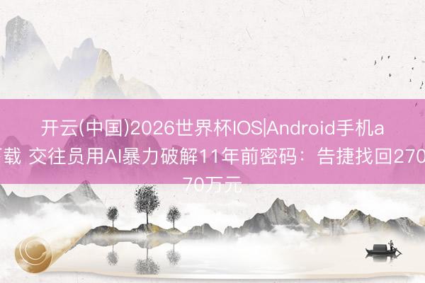 开云(中国)2026世界杯IOS|Android手机app下载 交往员用AI暴力破解11年前密码:告捷找回270万元