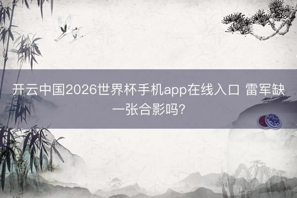 开云中国2026世界杯手机app在线入口 雷军缺一张合影吗？