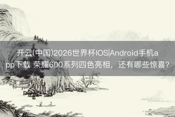 开云(中国)2026世界杯IOS|Android手机app下载 荣耀600系列四色亮相,还有哪些惊喜?