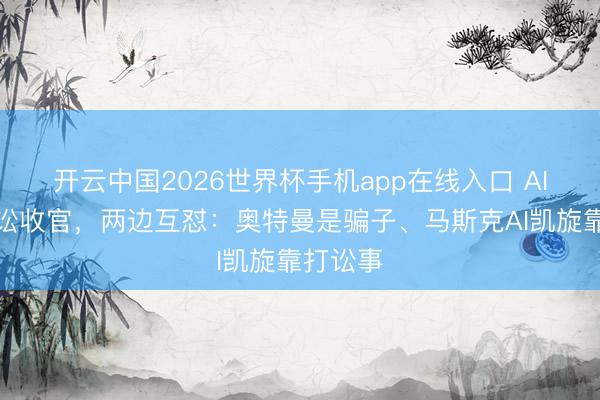 开云中国2026世界杯手机app在线入口 AI世纪诉讼收官,两边互怼:奥特曼是骗子、马斯克AI凯旋靠打讼事