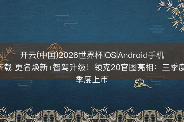 开云(中国)2026世界杯IOS|Android手机app下载 更名焕新+智驾升级！领克20官图亮相：三季度上市
