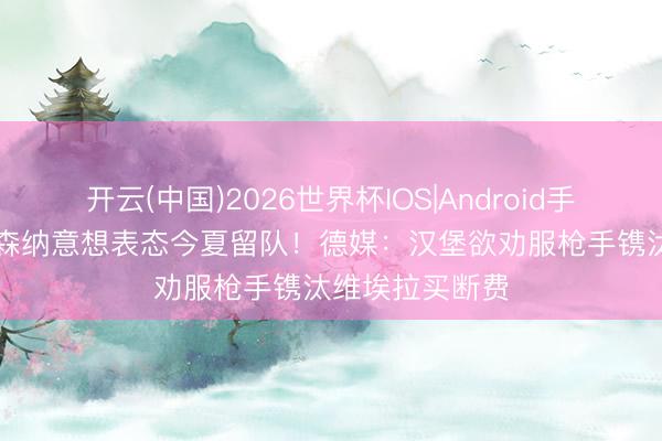 开云(中国)2026世界杯IOS|Android手机app下载 阿森纳意想表态今夏留队!德媒:汉堡欲劝服枪手镌汰维埃拉买断费
