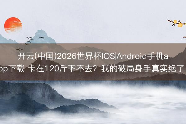 开云(中国)2026世界杯IOS|Android手机app下载 卡在120斤下不去？我的破局身手真实绝了。