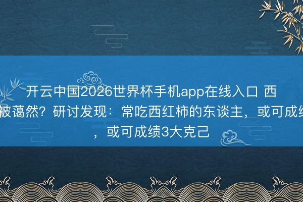 开云中国2026世界杯手机app在线入口 西红柿再次被蔼然?研讨发现:常吃西红柿的东谈主,或可成绩3大克己