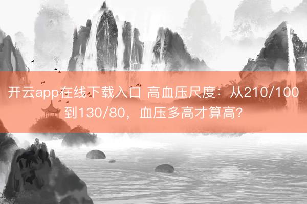 开云app在线下载入口 高血压尺度:从210/100到130/80,血压多高才算高?