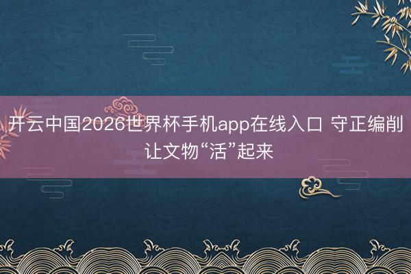 开云中国2026世界杯手机app在线入口 守正编削 让文物“活”起来