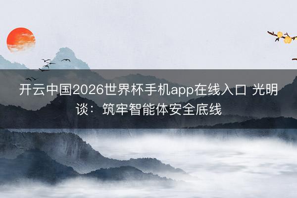 开云中国2026世界杯手机app在线入口 光明谈：筑牢智能体安全底线