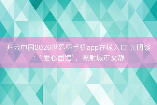开云中国2026世界杯手机app在线入口 光明谈：“爱心面馆”，照射城市文静
