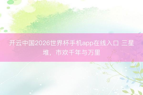 开云中国2026世界杯手机app在线入口 三星堆,市欢千年与万里