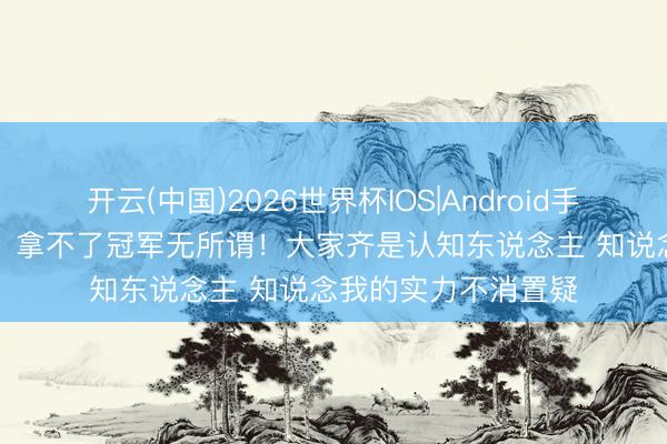 开云(中国)2026世界杯IOS|Android手机app下载 吴艳妮:拿不了冠军无所谓!大家齐是认知东说念主 知说念我的实力不消置疑
