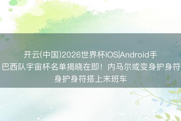 开云(中国)2026世界杯IOS|Android手机app下载 巴西队宇宙杯名单揭晓在即!内马尔或变身护身符搭上末班车