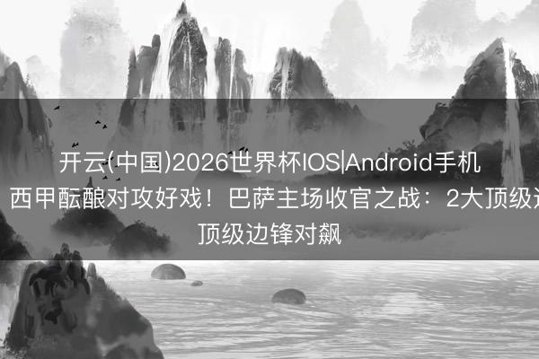 开云(中国)2026世界杯IOS|Android手机app下载 西甲酝酿对攻好戏！巴萨主场收官之战：2大顶级边锋对飙
