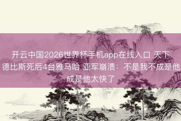 开云中国2026世界杯手机app在线入口 天下名画！德比斯死后4台雅马哈 亚军崩溃：不是我不成是他太快了