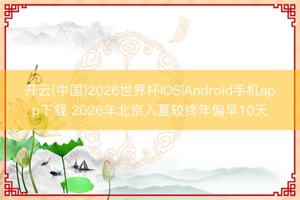 开云(中国)2026世界杯IOS|Android手机app下载 2026年北京入夏较终年偏早10天