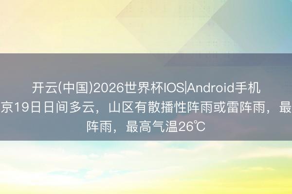 开云(中国)2026世界杯IOS|Android手机app下载 北京19日日间多云，山区有散播性阵雨或雷阵雨，最高气温26℃